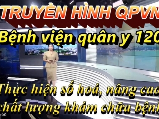 KÊNH QPVN ĐƯA TIN BỆNH VIỆN QUÂN Y 120 THỰC HIỆN SỐ HÓA, NÂNG CAO CHẤT LƯỢNG KHÁM CHỮA BỆNH